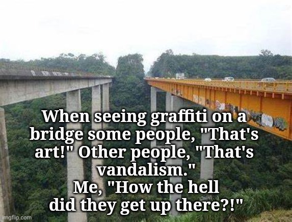 Bridge Graffiti | When seeing graffiti on a 
bridge some people, "That's 
art!" Other people, "That's 
vandalism."
Me, "How the hell
did they get up there?!" | image tagged in bridge,graffiti | made w/ Imgflip meme maker