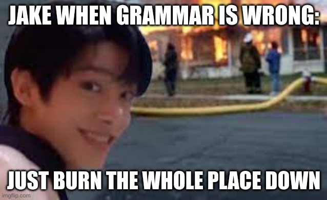 JAKE IS SO ADDIMENT ABOUT GRAMMAR | JAKE WHEN GRAMMAR IS WRONG:; JUST BURN THE WHOLE PLACE DOWN | image tagged in funny memes,kpop | made w/ Imgflip meme maker