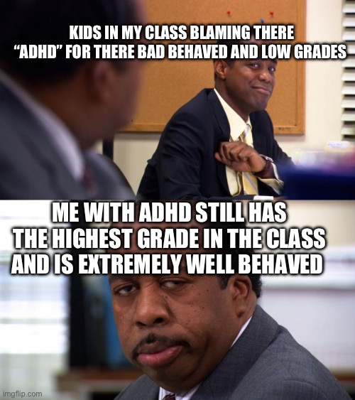 Kids blaming “ADHD” | KIDS IN MY CLASS BLAMING THERE “ADHD” FOR THERE BAD BEHAVED AND LOW GRADES; ME WITH ADHD STILL HAS THE HIGHEST GRADE IN THE CLASS AND IS EXTREMELY WELL BEHAVED | image tagged in stanley and martin,adhd | made w/ Imgflip meme maker