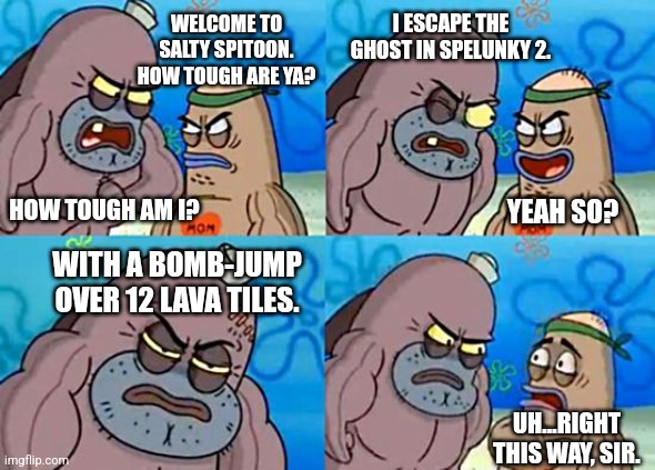 Welcome to the Salty Spitoon | I ESCAPE THE GHOST IN SPELUNKY 2. WELCOME TO SALTY SPITOON. HOW TOUGH ARE YA? HOW TOUGH AM I? YEAH SO? WITH A BOMB-JUMP OVER 12 LAVA TILES. UH...RIGHT THIS WAY, SIR. | image tagged in welcome to the salty spitoon | made w/ Imgflip meme maker