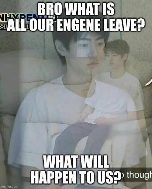 #ENGENE # ENHYPEN THIS WILL NEVER HAPPEN. TRUST ME | BRO WHAT IS ALL OUR ENGENE LEAVE? WHAT WILL HAPPEN TO US? | image tagged in sughoon | made w/ Imgflip meme maker