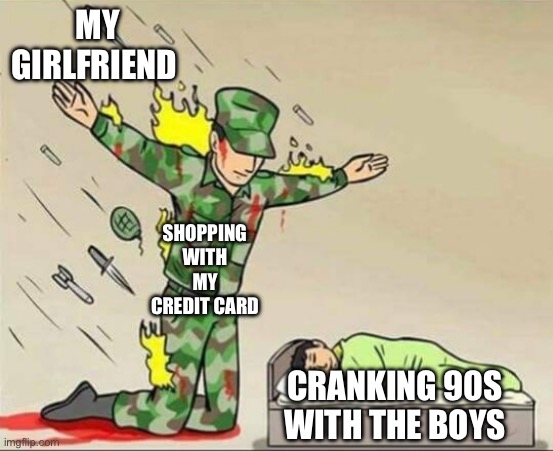 Soldier protecting sleeping child | MY GIRLFRIEND; SHOPPING WITH MY CREDIT CARD; CRANKING 90S WITH THE BOYS | image tagged in soldier protecting sleeping child | made w/ Imgflip meme maker