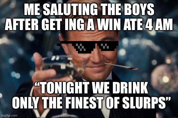 The grind at 4 am be like | ME SALUTING THE BOYS AFTER GET ING A WIN ATE 4 AM; “TONIGHT WE DRINK ONLY THE FINEST OF SLURPS” | image tagged in memes,leonardo dicaprio cheers | made w/ Imgflip meme maker