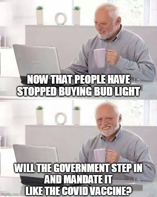 Hide the Pain Harold | NOW THAT PEOPLE HAVE
STOPPED BUYING BUD LIGHT; WILL THE GOVERNMENT STEP IN
AND MANDATE IT
LIKE THE COVID VACCINE? | image tagged in memes,hide the pain harold | made w/ Imgflip meme maker