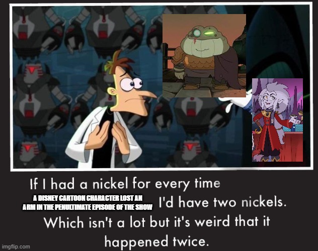 Doof If I had a Nickel | A DISNEY CARTOON CHARACTER LOST AN ARM IN THE PENULTIMATE EPISODE OF THE SHOW | image tagged in doof if i had a nickel | made w/ Imgflip meme maker