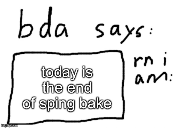 for me | today is the end of sping bake | image tagged in official badlydrawnaxolotl announcement temp | made w/ Imgflip meme maker