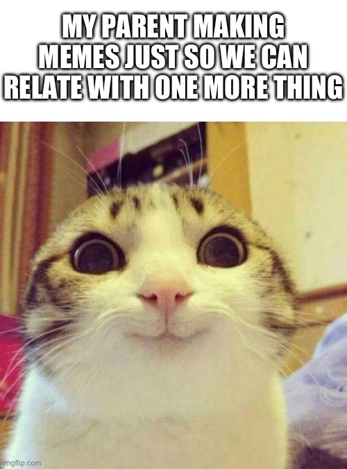 Smiling Cat Meme | MY PARENT MAKING MEMES JUST SO WE CAN RELATE WITH ONE MORE THING | image tagged in memes,smiling cat | made w/ Imgflip meme maker