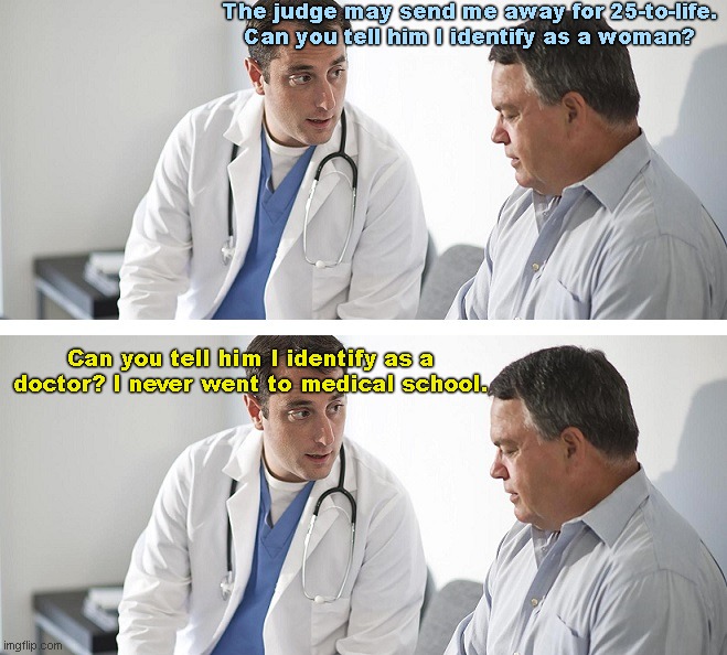 Doctor and patient | The judge may send me away for 25-to-life. Can you tell him I identify as a woman? Can you tell him I identify as a doctor? I never went to medical school. | image tagged in doctor and patient,tired of hearing about transgenders,criminals,dark humor | made w/ Imgflip meme maker