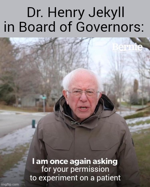 at least he tried to ask permission | Dr. Henry Jekyll in Board of Governors:; for your permission to experiment on a patient | image tagged in memes,bernie i am once again asking for your support,jekyll and hyde,musicals,theater | made w/ Imgflip meme maker