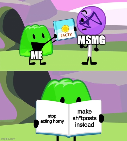 bfdi memes 5 | MSMG; ME; make sh*tposts instead; stop acting horny | image tagged in gelatin's book of facts | made w/ Imgflip meme maker