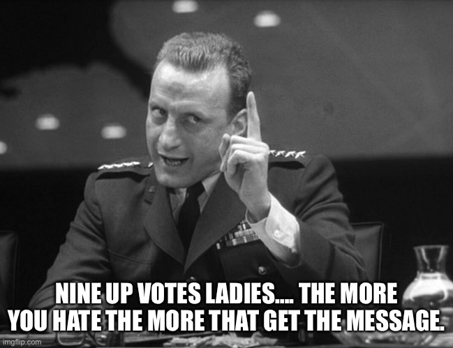 George C. Scott | NINE UP VOTES LADIES…. THE MORE YOU HATE THE MORE THAT GET THE MESSAGE. | image tagged in george c scott | made w/ Imgflip meme maker