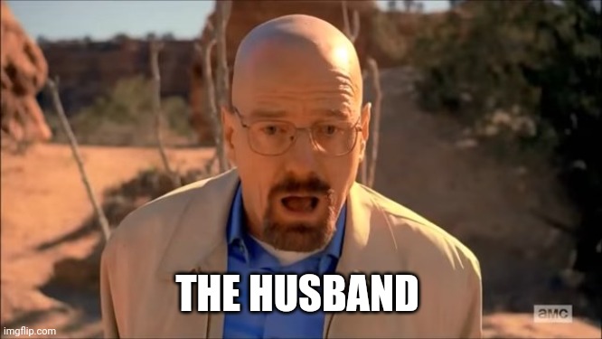 breaking bad waltuh | THE HUSBAND | image tagged in breaking bad waltuh | made w/ Imgflip meme maker