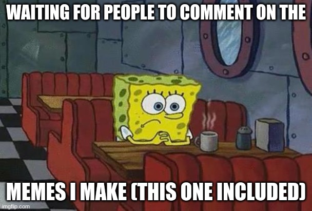 Bored Sponge | WAITING FOR PEOPLE TO COMMENT ON THE; MEMES I MAKE (THIS ONE INCLUDED) | image tagged in bored sponge | made w/ Imgflip meme maker