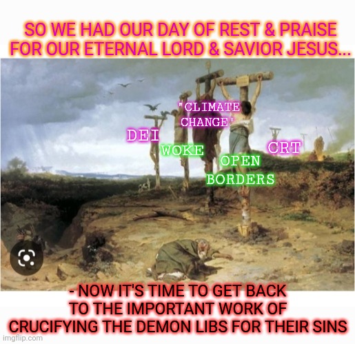 Friggin' OWN Them Libs | SO WE HAD OUR DAY OF REST & PRAISE FOR OUR ETERNAL LORD & SAVIOR JESUS... "CLIMATE CHANGE"; DEI; OPEN BORDERS; WOKE; CRT; - NOW IT'S TIME TO GET BACK TO THE IMPORTANT WORK OF CRUCIFYING THE DEMON LIBS FOR THEIR SINS | image tagged in libtards,owned,triggered liberal,stupid liberals,douchebag | made w/ Imgflip meme maker