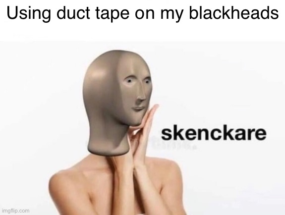 Skenckare | Using duct tape on my blackheads | image tagged in memes | made w/ Imgflip meme maker