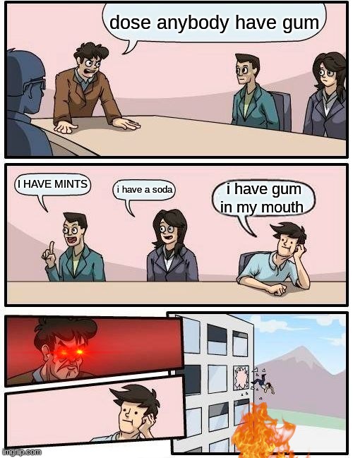 Boardroom Meeting Suggestion Meme | dose anybody have gum; I HAVE MINTS; i have a soda; i have gum in my mouth | image tagged in memes,boardroom meeting suggestion | made w/ Imgflip meme maker