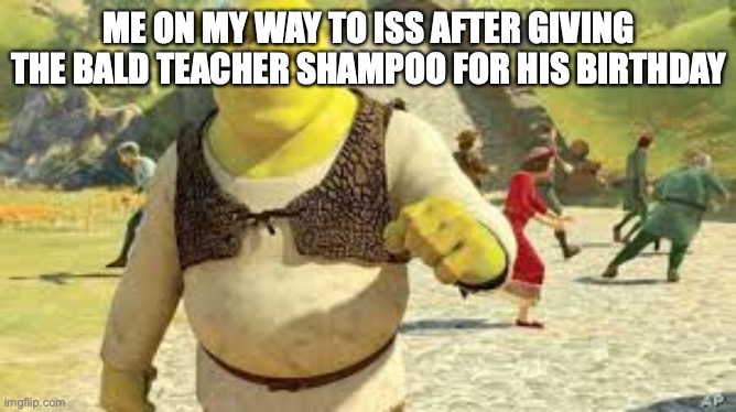 Shrek Boss | ME ON MY WAY TO ISS AFTER GIVING THE BALD TEACHER SHAMPOO FOR HIS BIRTHDAY | image tagged in shrek boss | made w/ Imgflip meme maker