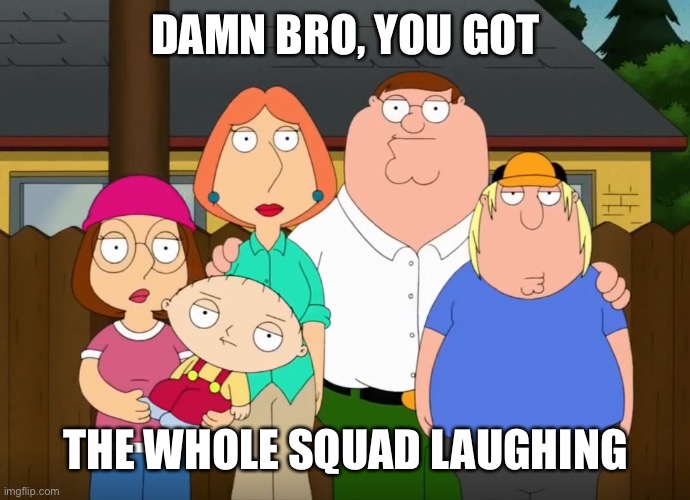 damn bro | DAMN BRO, YOU GOT THE WHOLE SQUAD LAUGHING | image tagged in damn bro | made w/ Imgflip meme maker