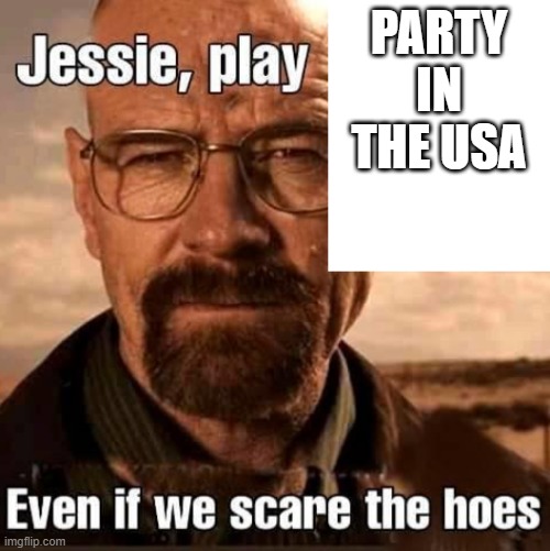 banger | PARTY IN THE USA | image tagged in jesse play x even if we scare the hoes | made w/ Imgflip meme maker