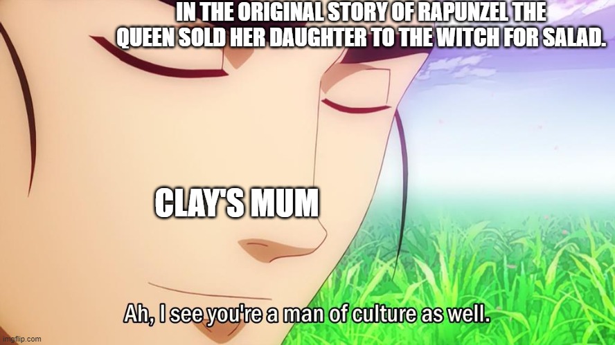 Clay and Rapunzel | IN THE ORIGINAL STORY OF RAPUNZEL THE QUEEN SOLD HER DAUGHTER TO THE WITCH FOR SALAD. CLAY'S MUM | image tagged in ah i see you're a man of culture as well,wings of fire,wof,dragons,books | made w/ Imgflip meme maker
