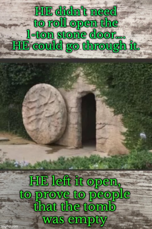 Risen, indeed | HE didn’t need
to roll open the
1-ton stone door….
HE could go through it. HE left it open,
to prove to people
that the tomb
was empty | image tagged in memes,he died,but he is not dead,the living god,jesus the christ | made w/ Imgflip meme maker