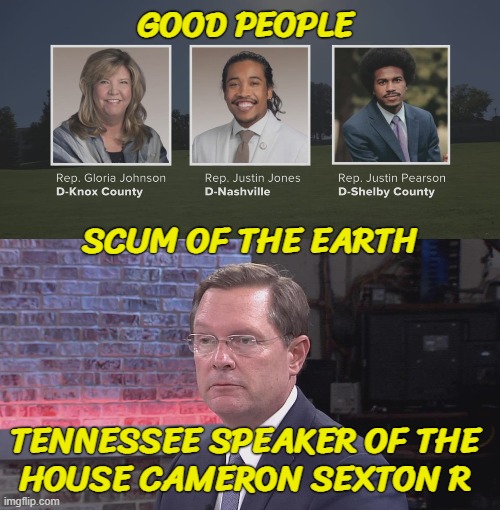 TENNESSEE THREE!!! | GOOD PEOPLE; SCUM OF THE EARTH; TENNESSEE SPEAKER OF THE
HOUSE CAMERON SEXTON R | image tagged in tennessee,racism | made w/ Imgflip meme maker