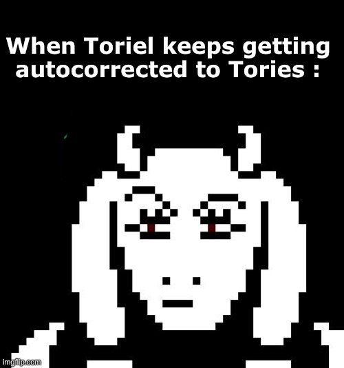 It fr ALWAYS happens, smh | When Toriel keeps getting autocorrected to Tories : | image tagged in toriel,tories,undertale,undertale - toriel | made w/ Imgflip meme maker