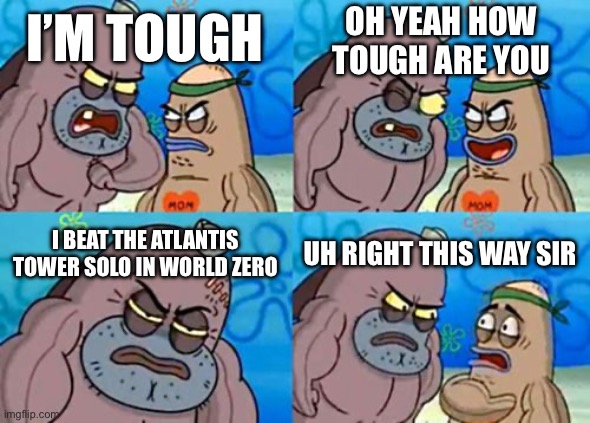 How Tough Are You | OH YEAH HOW TOUGH ARE YOU; I’M TOUGH; I BEAT THE ATLANTIS TOWER SOLO IN WORLD ZERO; UH RIGHT THIS WAY SIR | image tagged in memes,how tough are you | made w/ Imgflip meme maker