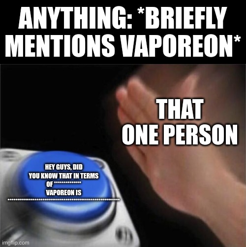 respectfully*  I DO NOT WANT TO HEAR IT IN THE COMMENTS! | ANYTHING: *BRIEFLY MENTIONS VAPOREON*; THAT ONE PERSON; HEY GUYS, DID YOU KNOW THAT IN TERMS OF ************** VAPOREON IS ********************************************************** | image tagged in memes,blank nut button | made w/ Imgflip meme maker
