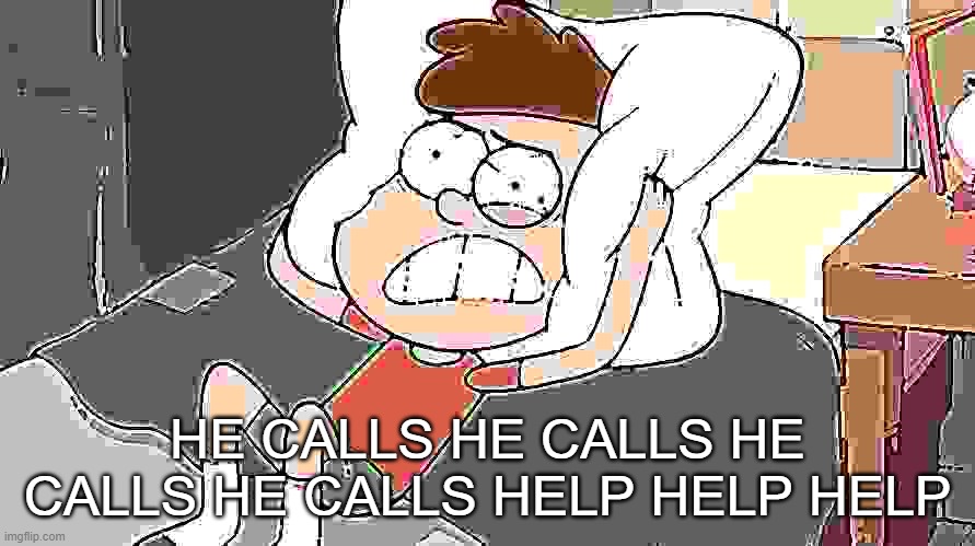 Dipper Cracking | HE CALLS HE CALLS HE CALLS HE CALLS HELP HELP HELP | image tagged in dipper cracking | made w/ Imgflip meme maker