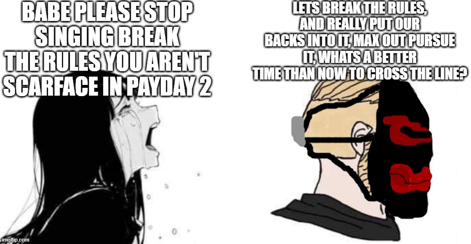 Yes, I drew the mask using the imgflip draw tool. | BABE PLEASE STOP SINGING BREAK THE RULES YOU AREN'T SCARFACE IN PAYDAY 2; LETS BREAK THE RULES, AND REALLY PUT OUR BACKS INTO IT, MAX OUT PURSUE IT, WHATS A BETTER TIME THAN NOW TO CROSS THE LINE? | image tagged in babe please,payday 2 | made w/ Imgflip meme maker