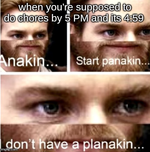 don't have a planakin | when you're supposed to do chores by 5 PM and its 4:59 | image tagged in anakin start panakin | made w/ Imgflip meme maker