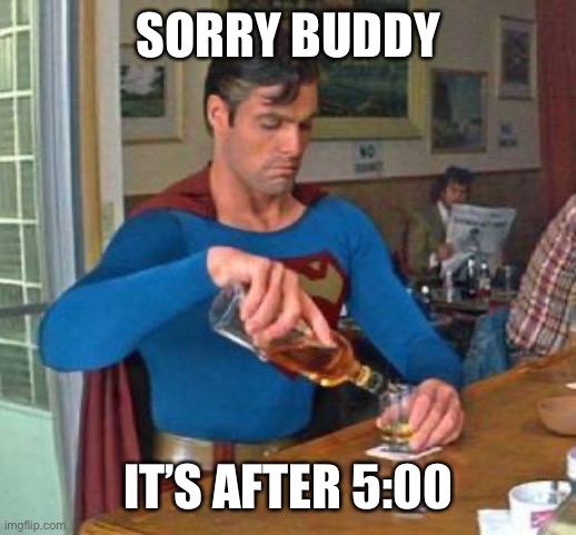 superman drinking | SORRY BUDDY IT’S AFTER 5:00 | image tagged in superman drinking | made w/ Imgflip meme maker