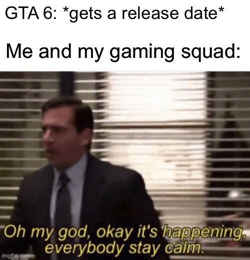 Something about GTA 6 | GTA 6: *gets a release date*; Me and my gaming squad: | image tagged in oh my god okay it's happening everybody stay calm,gta,memes,funny,video games,gaming | made w/ Imgflip meme maker