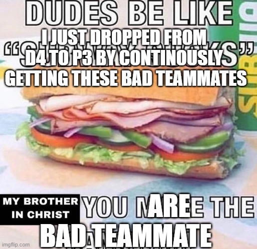 Brother in Christ Subway | I JUST DROPPED FROM 
D4 TO P3 BY CONTINOUSLY 
GETTING THESE BAD TEAMMATES; ARE 
BAD TEAMMATE | image tagged in brother in christ subway | made w/ Imgflip meme maker