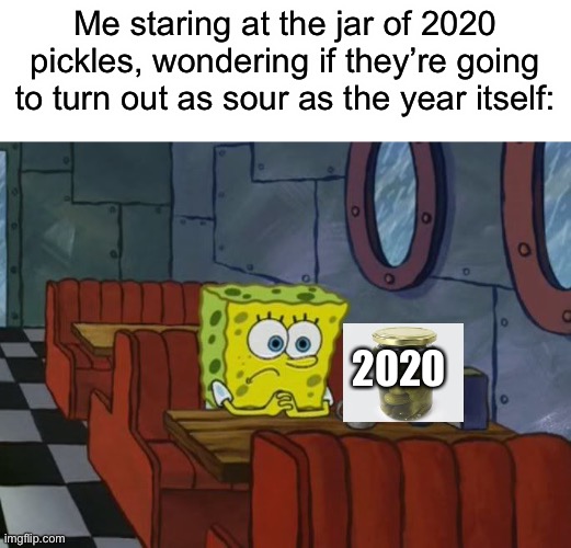 Sad Spongebob | Me staring at the jar of 2020 pickles, wondering if they’re going to turn out as sour as the year itself: 2020 | image tagged in sad spongebob | made w/ Imgflip meme maker