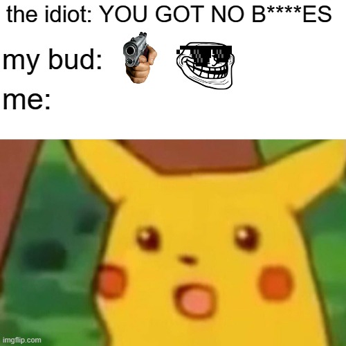 Surprised Pikachu Meme | the idiot: YOU GOT NO B****ES; my bud:; me: | image tagged in memes,surprised pikachu | made w/ Imgflip meme maker