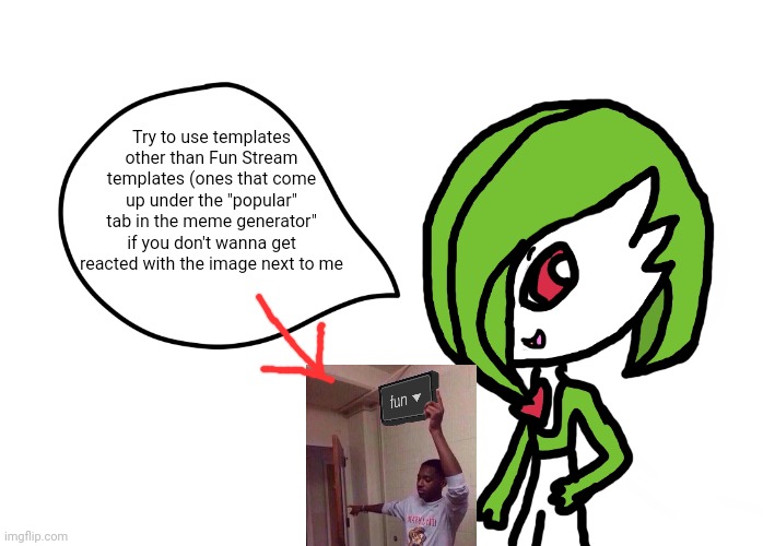 Use some more creativity for shitposts, students, else you'll get relentlessly trolled | Try to use templates other than Fun Stream templates (ones that come up under the "popular" tab in the meme generator" if you don't wanna get reacted with the image next to me | image tagged in gardevoir speech bubble | made w/ Imgflip meme maker