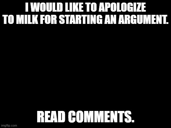 I WOULD LIKE TO APOLOGIZE TO MILK FOR STARTING AN ARGUMENT. READ COMMENTS. | made w/ Imgflip meme maker