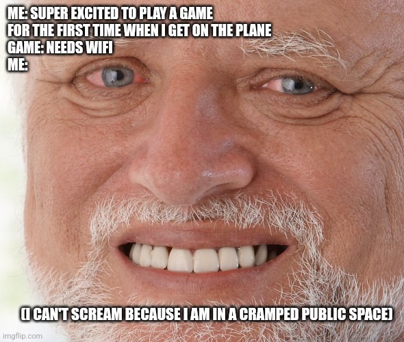 Hide the Pain Harold | ME: SUPER EXCITED TO PLAY A GAME 
FOR THE FIRST TIME WHEN I GET ON THE PLANE
GAME: NEEDS WIFI
ME:; (I CAN'T SCREAM BECAUSE I AM IN A CRAMPED PUBLIC SPACE) | image tagged in hide the pain harold | made w/ Imgflip meme maker