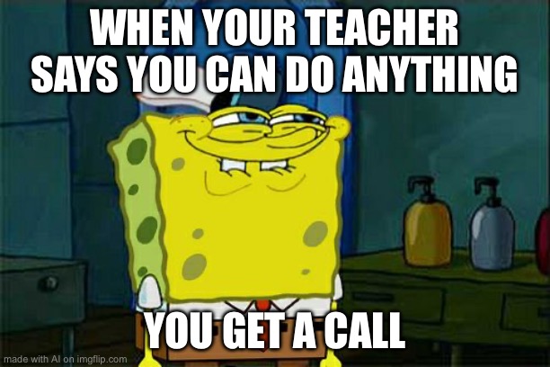 Don't You Squidward | WHEN YOUR TEACHER SAYS YOU CAN DO ANYTHING; YOU GET A CALL | image tagged in memes,don't you squidward | made w/ Imgflip meme maker