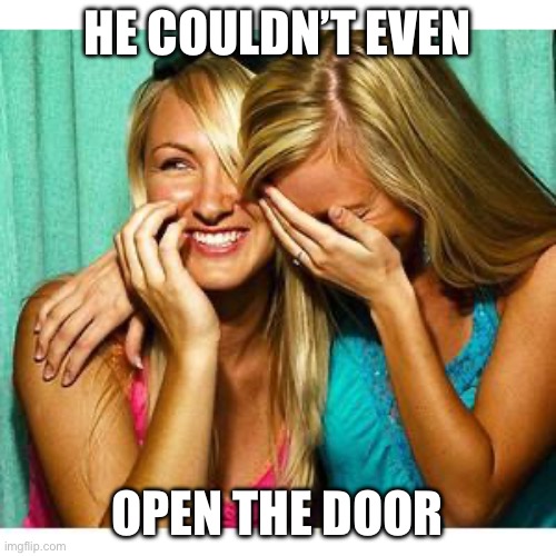 girls laughing | HE COULDN’T EVEN OPEN THE DOOR | image tagged in girls laughing | made w/ Imgflip meme maker