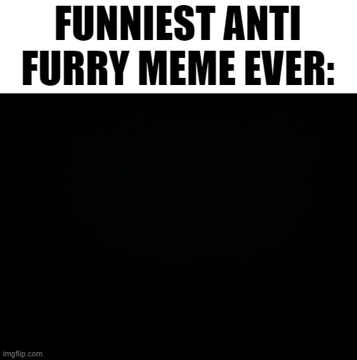 Black background | FUNNIEST ANTI FURRY MEME EVER: | image tagged in black background | made w/ Imgflip meme maker