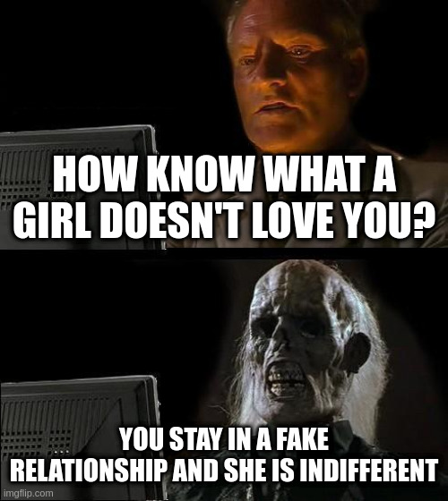 indifferent | HOW KNOW WHAT A GIRL DOESN'T LOVE YOU? YOU STAY IN A FAKE RELATIONSHIP AND SHE IS INDIFFERENT | image tagged in memes,i'll just wait here | made w/ Imgflip meme maker