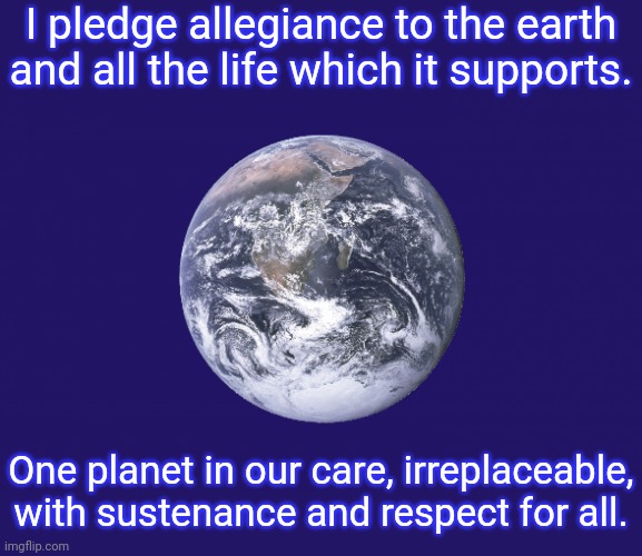 Stewardship. | I pledge allegiance to the earth and all the life which it supports. One planet in our care, irreplaceable, with sustenance and respect for all. | image tagged in earth day flag,environment,humble,responsibility,the future world if | made w/ Imgflip meme maker