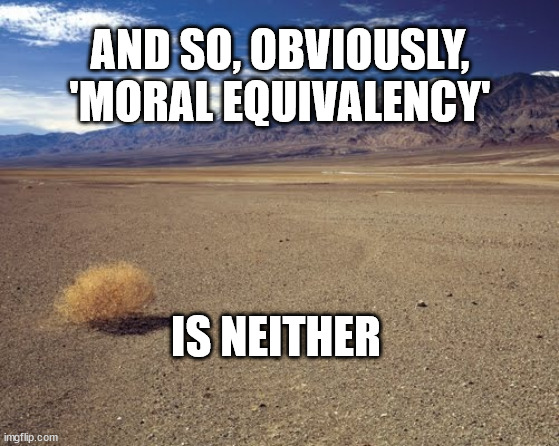 desert tumbleweed | AND SO, OBVIOUSLY, 'MORAL EQUIVALENCY'; IS NEITHER | image tagged in desert tumbleweed | made w/ Imgflip meme maker