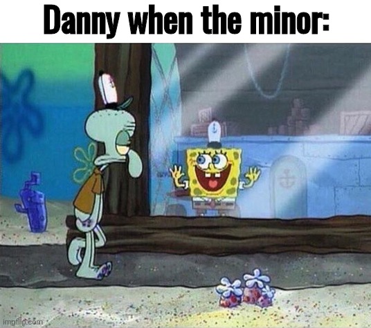 Spongebob Window Slide | Danny when the minor: | image tagged in spongebob window slide | made w/ Imgflip meme maker