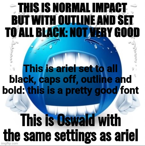 Crying Blue guy | THIS IS NORMAL IMPACT BUT WITH OUTLINE AND SET TO ALL BLACK: NOT VERY GOOD This is ariel set to all black, caps off, outline and bold: this  | image tagged in crying blue guy | made w/ Imgflip meme maker