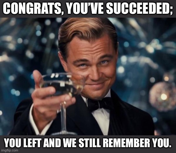 A friend’s real goal in life: | CONGRATS, YOU’VE SUCCEEDED;; YOU LEFT AND WE STILL REMEMBER YOU. | image tagged in memes,leonardo dicaprio cheers,sadge,friendship | made w/ Imgflip meme maker