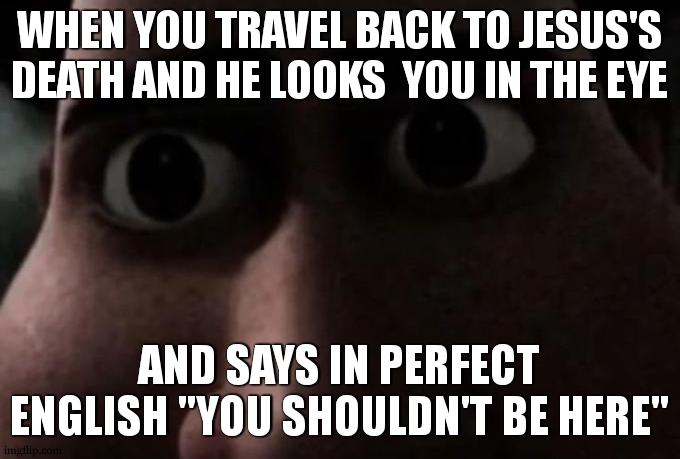 wait what | WHEN YOU TRAVEL BACK TO JESUS'S DEATH AND HE LOOKS  YOU IN THE EYE; AND SAYS IN PERFECT ENGLISH "YOU SHOULDN'T BE HERE" | image tagged in titan stare | made w/ Imgflip meme maker